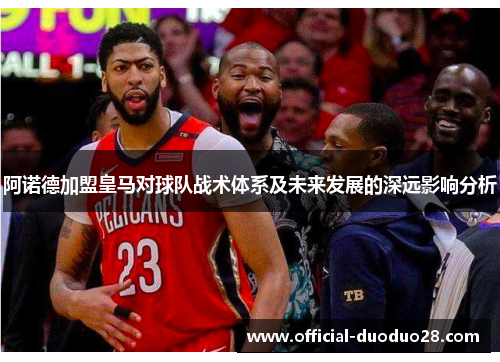 阿诺德加盟皇马对球队战术体系及未来发展的深远影响分析