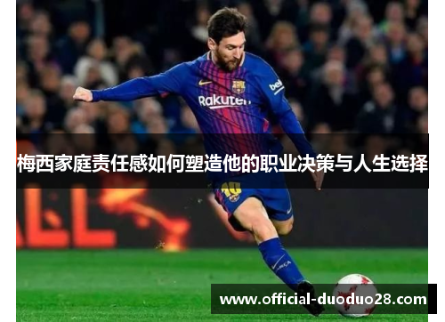 梅西家庭责任感如何塑造他的职业决策与人生选择
