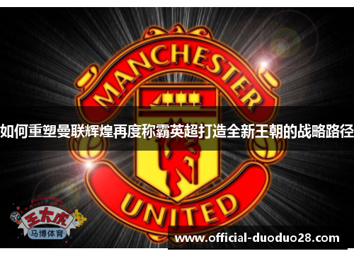 如何重塑曼联辉煌再度称霸英超打造全新王朝的战略路径