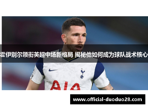 霍伊别尔领衔英超中场新格局 揭秘他如何成为球队战术核心