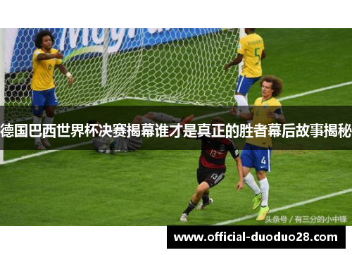 德国巴西世界杯决赛揭幕谁才是真正的胜者幕后故事揭秘