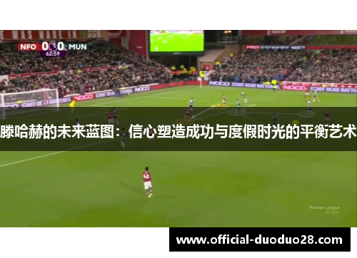 滕哈赫的未来蓝图：信心塑造成功与度假时光的平衡艺术