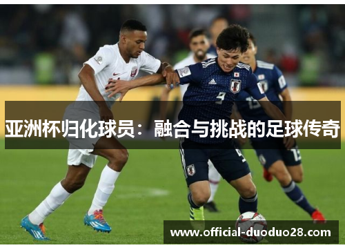 亚洲杯归化球员：融合与挑战的足球传奇
