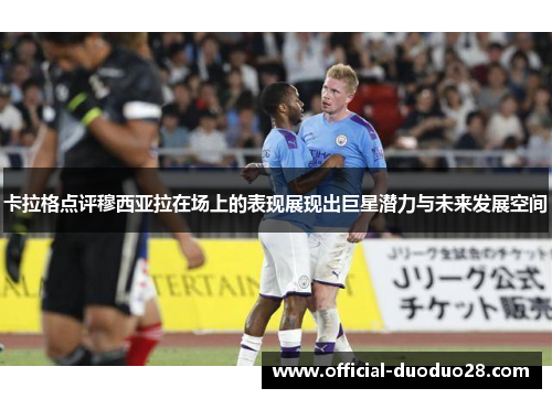 卡拉格点评穆西亚拉在场上的表现展现出巨星潜力与未来发展空间