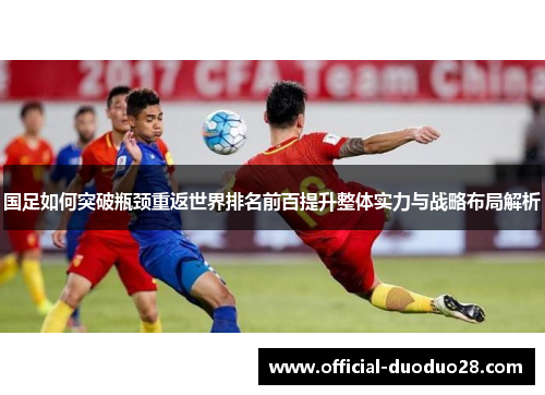 国足如何突破瓶颈重返世界排名前百提升整体实力与战略布局解析
