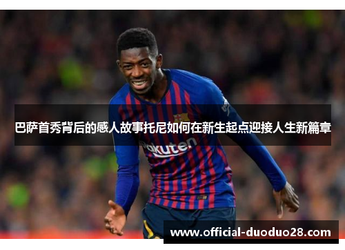 巴萨首秀背后的感人故事托尼如何在新生起点迎接人生新篇章