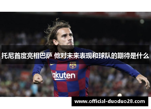 托尼首度亮相巴萨 他对未来表现和球队的期待是什么