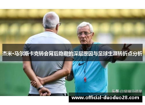 杰米·马尔斯卡克转会背后隐藏的深层原因与足球生涯转折点分析