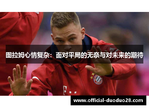 图拉姆心情复杂：面对平局的无奈与对未来的期待