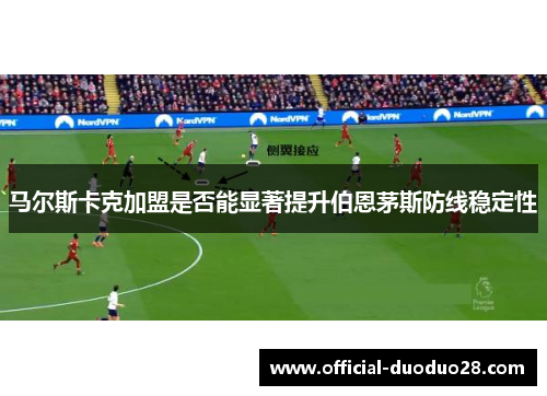 马尔斯卡克加盟是否能显著提升伯恩茅斯防线稳定性