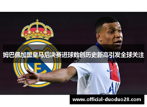姆巴佩加盟皇马后决赛进球数创历史新高引发全球关注
