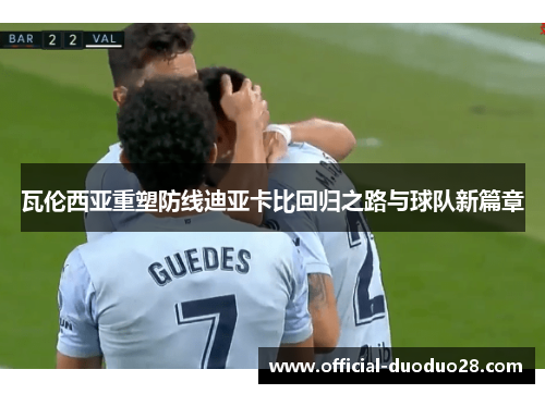 瓦伦西亚重塑防线迪亚卡比回归之路与球队新篇章