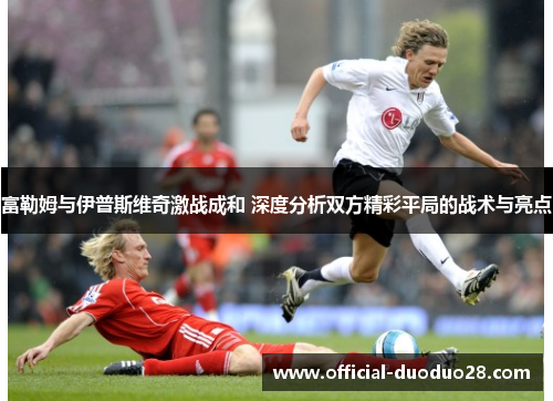 富勒姆与伊普斯维奇激战成和 深度分析双方精彩平局的战术与亮点