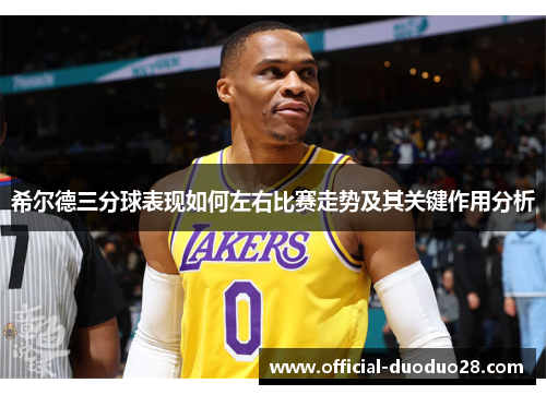 希尔德三分球表现如何左右比赛走势及其关键作用分析