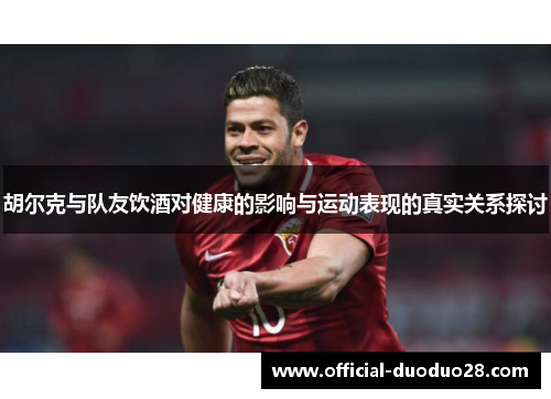胡尔克与队友饮酒对健康的影响与运动表现的真实关系探讨