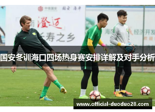 国安冬训海口四场热身赛安排详解及对手分析