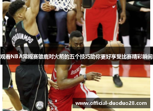 观看NBA常规赛雄鹿对火箭的五个技巧助你更好享受比赛精彩瞬间