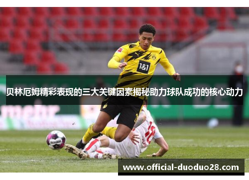 贝林厄姆精彩表现的三大关键因素揭秘助力球队成功的核心动力