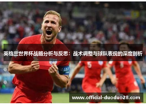 英格兰世界杯战略分析与反思：战术调整与球队表现的深度剖析