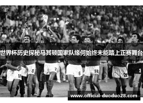 世界杯历史探秘马其顿国家队缘何始终未能踏上正赛舞台