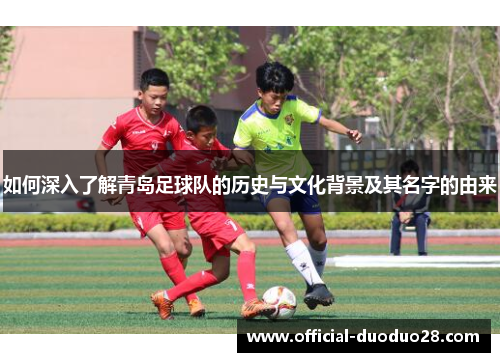 如何深入了解青岛足球队的历史与文化背景及其名字的由来