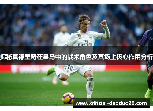 揭秘莫德里奇在皇马中的战术角色及其场上核心作用分析