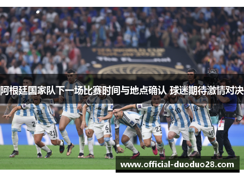 阿根廷国家队下一场比赛时间与地点确认 球迷期待激情对决
