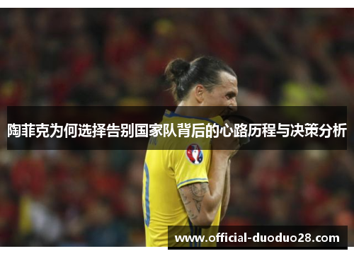 陶菲克为何选择告别国家队背后的心路历程与决策分析