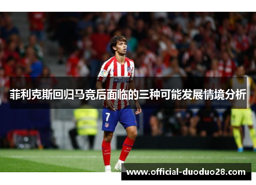 菲利克斯回归马竞后面临的三种可能发展情境分析