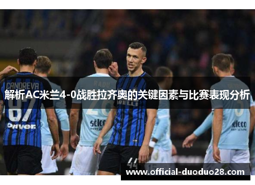 解析AC米兰4-0战胜拉齐奥的关键因素与比赛表现分析