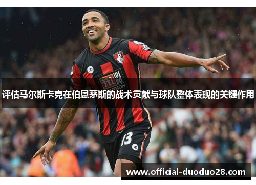 评估马尔斯卡克在伯恩茅斯的战术贡献与球队整体表现的关键作用