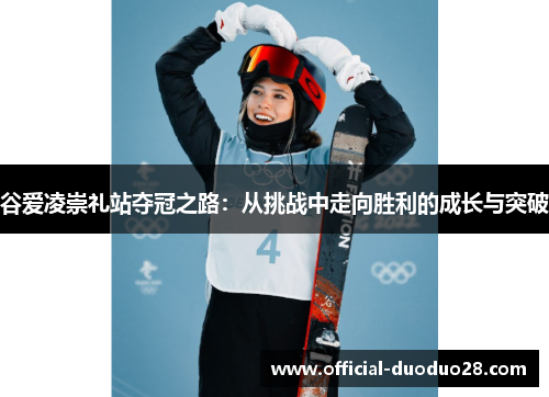 谷爱凌崇礼站夺冠之路：从挑战中走向胜利的成长与突破