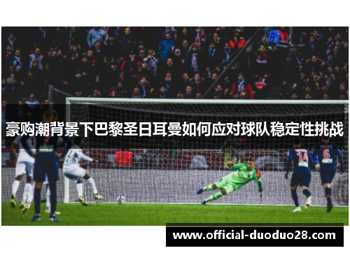 豪购潮背景下巴黎圣日耳曼如何应对球队稳定性挑战