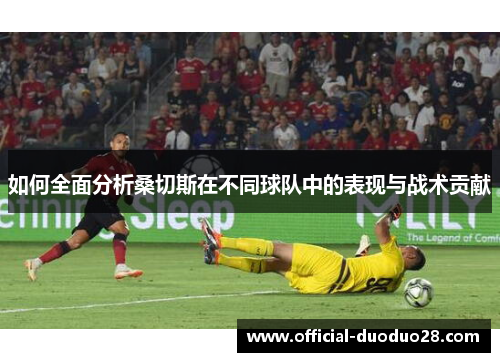 如何全面分析桑切斯在不同球队中的表现与战术贡献