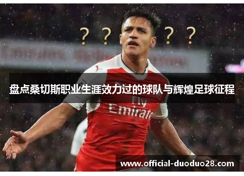 盘点桑切斯职业生涯效力过的球队与辉煌足球征程
