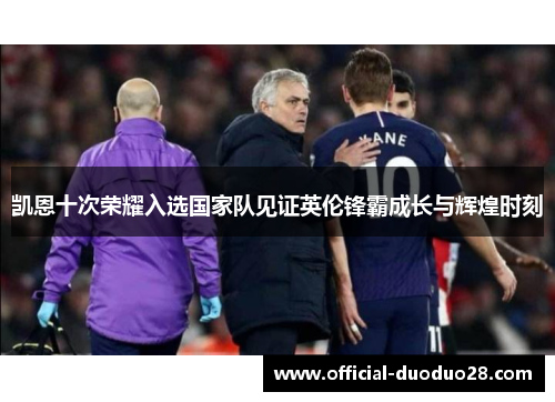 凯恩十次荣耀入选国家队见证英伦锋霸成长与辉煌时刻