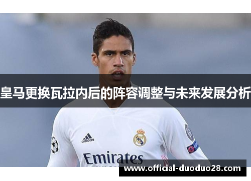 皇马更换瓦拉内后的阵容调整与未来发展分析