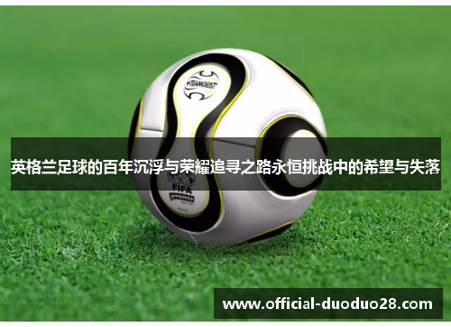 英格兰足球的百年沉浮与荣耀追寻之路永恒挑战中的希望与失落