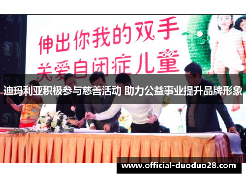 迪玛利亚积极参与慈善活动 助力公益事业提升品牌形象