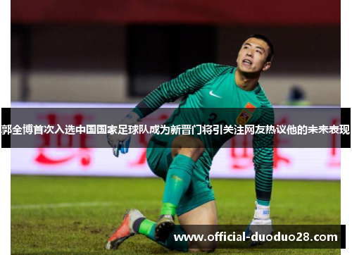 郭全博首次入选中国国家足球队成为新晋门将引关注网友热议他的未来表现