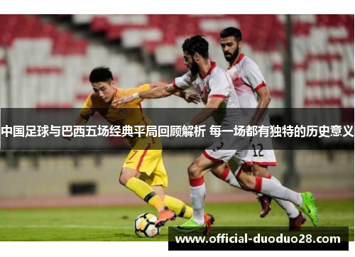 中国足球与巴西五场经典平局回顾解析 每一场都有独特的历史意义