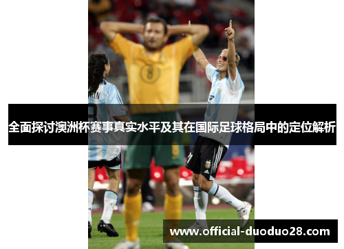 全面探讨澳洲杯赛事真实水平及其在国际足球格局中的定位解析