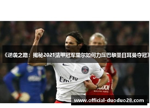 《逆袭之路：揭秘2021法甲冠军里尔如何力压巴黎圣日耳曼夺冠》