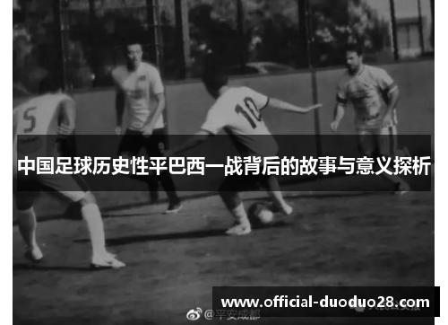 中国足球历史性平巴西一战背后的故事与意义探析