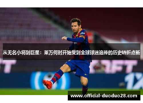 从无名小将到巨星：莱万何时开始受到全球球迷追捧的历史转折点新