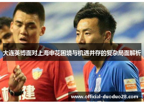 大连英博面对上海申花困境与机遇并存的复杂局面解析