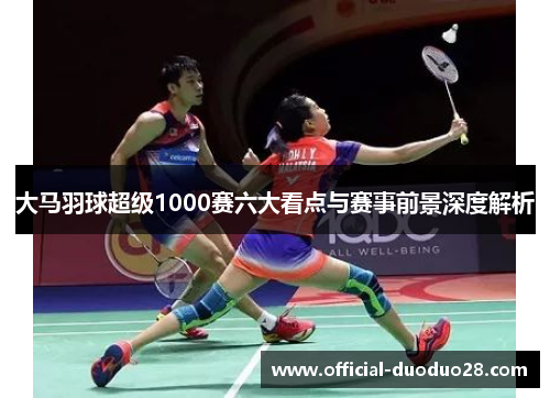 大马羽球超级1000赛六大看点与赛事前景深度解析