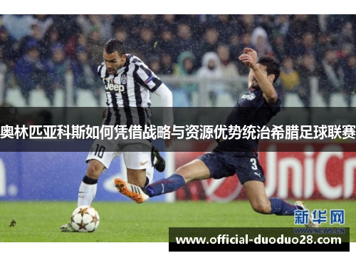 奥林匹亚科斯如何凭借战略与资源优势统治希腊足球联赛