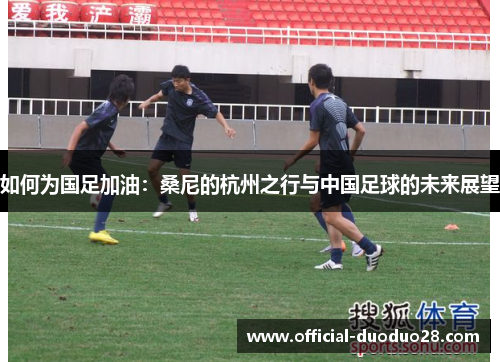 如何为国足加油：桑尼的杭州之行与中国足球的未来展望