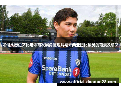如何从历史文化与体育发展角度理解马来西亚归化球员的背景及意义